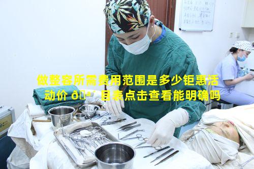 做整容所需费用范围是多少钜惠活动价 🪴 目表点击查看能明确吗